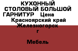 КУХОННЫЙ СТОЛОВЫЙ БОЛЬШОЙ ГАРНИТУР › Цена ­ 35 000 - Красноярский край, Железногорск г. Мебель, интерьер » Кухни. Кухонная мебель   . Красноярский край,Железногорск г.